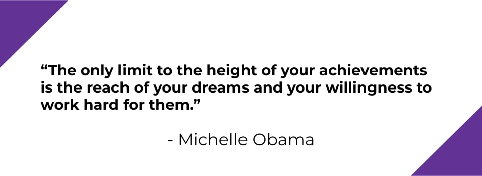 The only limit to the height of your achievements is the reach of your dreams and your willingness to work hard for them. - Michelle Obama